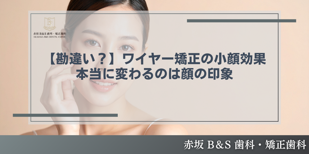【勘違い？】ワイヤー矯正の小顔効果。本当に変わるのは顔の印象