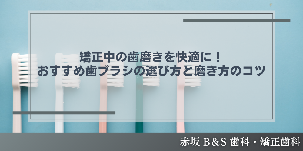 矯正中の歯磨きを快適に！おすすめ歯ブラシの選び方と磨き方のコツ