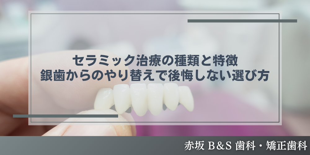 赤坂B＆S歯科・矯正歯科｜セラミック治療の種類と特徴｜銀歯からのやり替えで後悔しない選び方